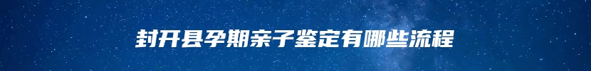 封开县孕期亲子鉴定有哪些流程