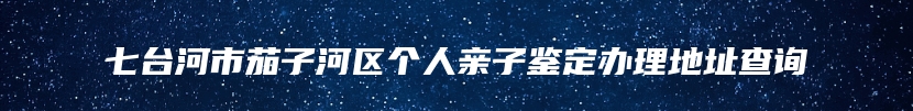 七台河市茄子河区个人亲子鉴定办理地址查询