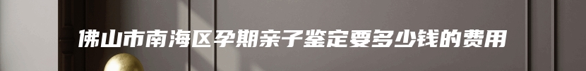 佛山市南海区孕期亲子鉴定要多少钱的费用