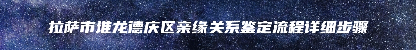 拉萨市堆龙德庆区亲缘关系鉴定流程详细步骤