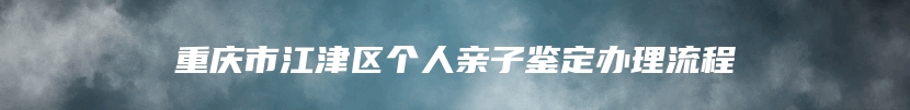 重庆市江津区个人亲子鉴定办理流程