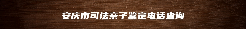 安庆市司法亲子鉴定电话查询