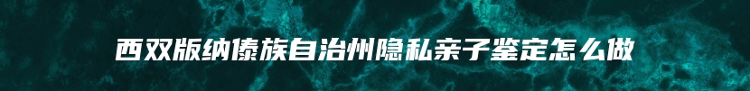 西双版纳傣族自治州隐私亲子鉴定怎么做