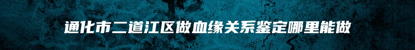 通化市二道江区做血缘关系鉴定哪里能做