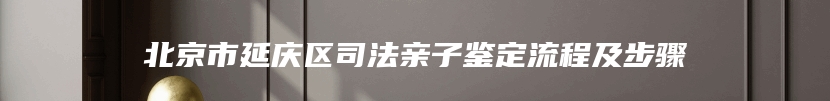 北京市延庆区司法亲子鉴定流程及步骤