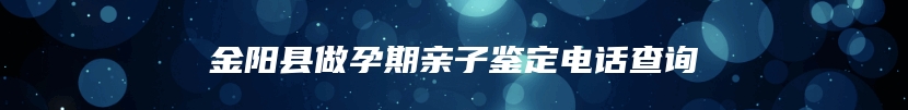 金阳县做孕期亲子鉴定电话查询