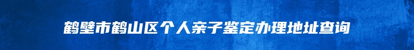 鹤壁市鹤山区个人亲子鉴定办理地址查询