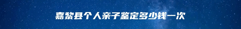 嘉黎县个人亲子鉴定多少钱一次