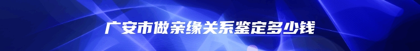 广安市做亲缘关系鉴定多少钱