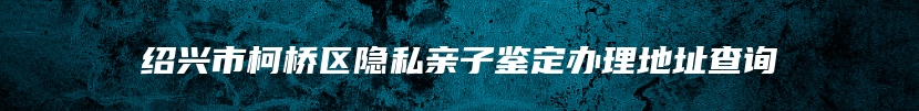 绍兴市柯桥区隐私亲子鉴定办理地址查询