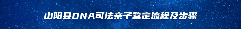 山阳县DNA司法亲子鉴定流程及步骤