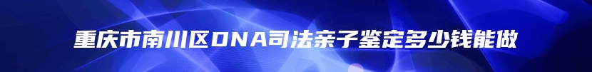 重庆市南川区DNA司法亲子鉴定多少钱能做