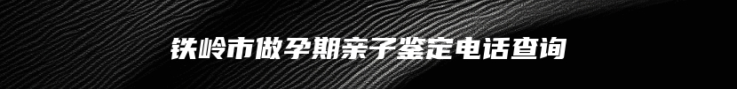铁岭市做孕期亲子鉴定电话查询