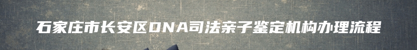 石家庄市长安区DNA司法亲子鉴定机构办理流程