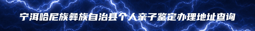 宁洱哈尼族彝族自治县个人亲子鉴定办理地址查询