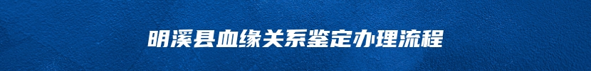 明溪县血缘关系鉴定办理流程