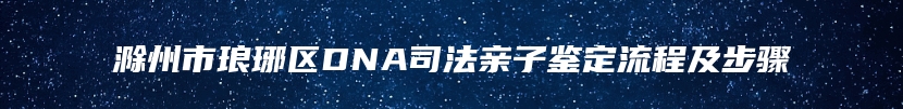 滁州市琅琊区DNA司法亲子鉴定流程及步骤