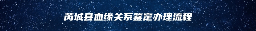 芮城县血缘关系鉴定办理流程