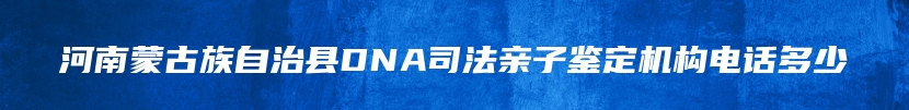 河南蒙古族自治县DNA司法亲子鉴定机构电话多少