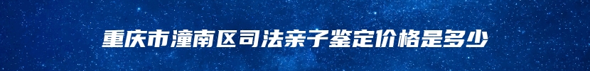 重庆市潼南区司法亲子鉴定价格是多少