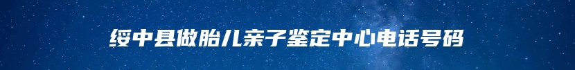 绥中县做胎儿亲子鉴定中心电话号码