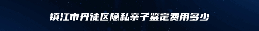 镇江市丹徒区隐私亲子鉴定费用多少