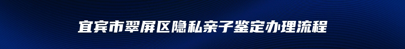 宜宾市翠屏区隐私亲子鉴定办理流程