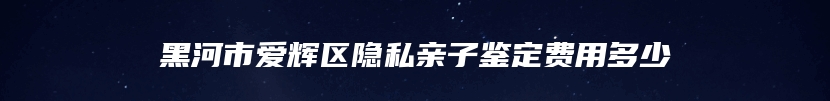 黑河市爱辉区隐私亲子鉴定费用多少