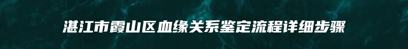 湛江市霞山区血缘关系鉴定流程详细步骤