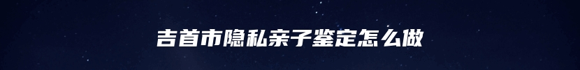 吉首市隐私亲子鉴定怎么做