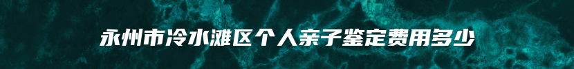 永州市冷水滩区个人亲子鉴定费用多少