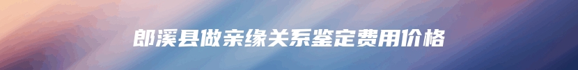 郎溪县做亲缘关系鉴定费用价格