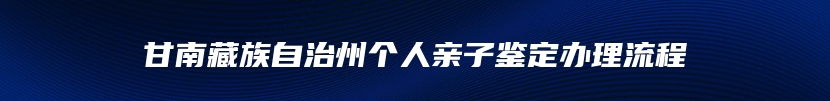 甘南藏族自治州个人亲子鉴定办理流程