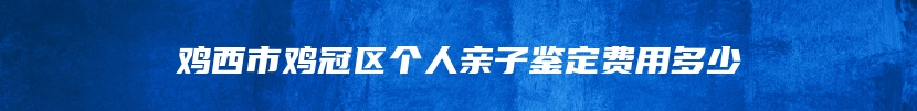 鸡西市鸡冠区个人亲子鉴定费用多少