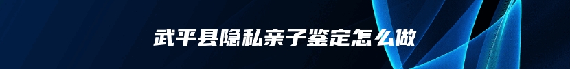 武平县隐私亲子鉴定怎么做