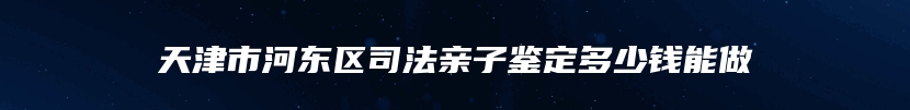 天津市河东区司法亲子鉴定多少钱能做
