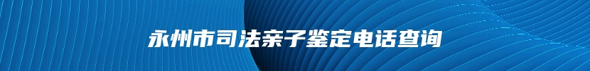 永州市司法亲子鉴定电话查询