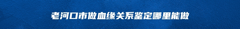 老河口市做血缘关系鉴定哪里能做