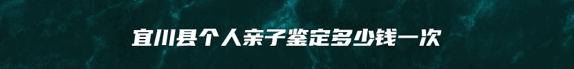 宜川县个人亲子鉴定多少钱一次