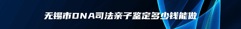 无锡市DNA司法亲子鉴定多少钱能做