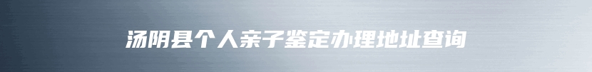 汤阴县个人亲子鉴定办理地址查询