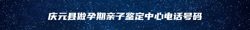 庆元县做孕期亲子鉴定中心电话号码