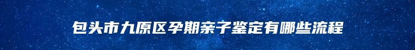 包头市九原区孕期亲子鉴定有哪些流程