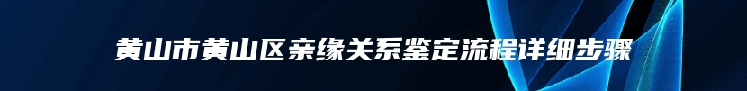 黄山市黄山区亲缘关系鉴定流程详细步骤