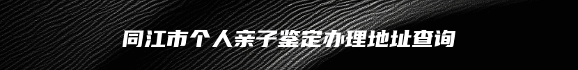 同江市个人亲子鉴定办理地址查询