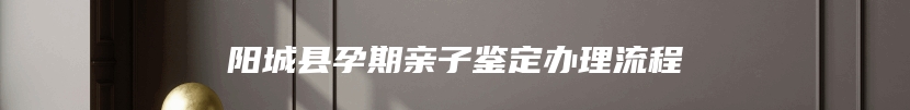 阳城县孕期亲子鉴定办理流程