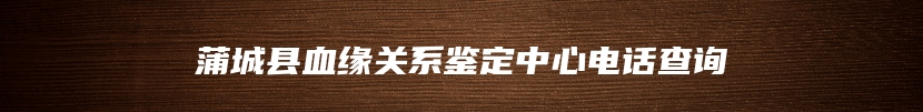 蒲城县血缘关系鉴定中心电话查询