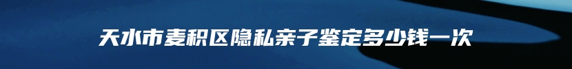 天水市麦积区隐私亲子鉴定多少钱一次