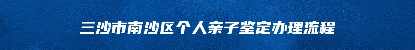 三沙市南沙区个人亲子鉴定办理流程