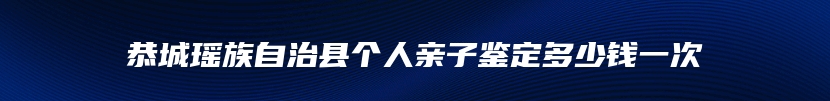 恭城瑶族自治县个人亲子鉴定多少钱一次